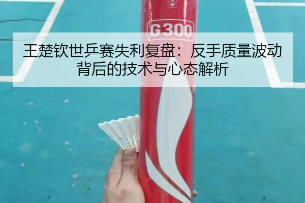 王楚钦世乒赛失利复盘：反手质量波动背后的技术与心态解析（mksports）