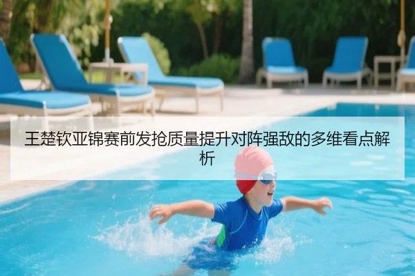 王楚钦亚锦赛前发抢质量提升对阵强敌的多维看点解析（MKSPORTS）